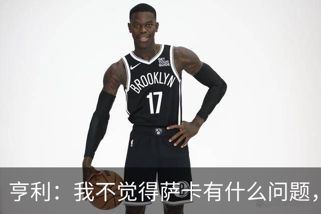 亨利：我不觉得萨卡有什么问题，有时候他背负的期待太沉重了